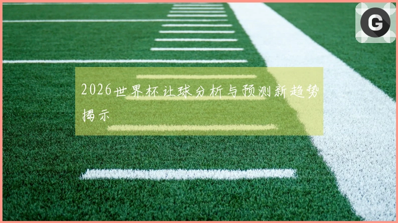 2026世界杯让球分析与预测新趋势揭示