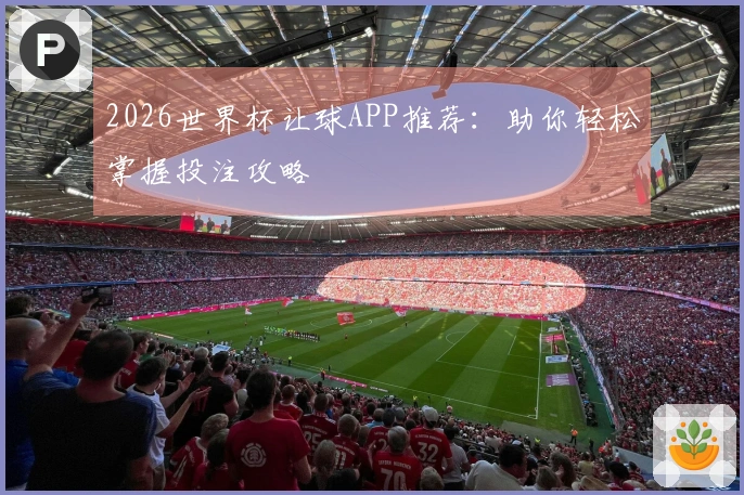 2026世界杯让球APP推荐：助你轻松掌握投注攻略