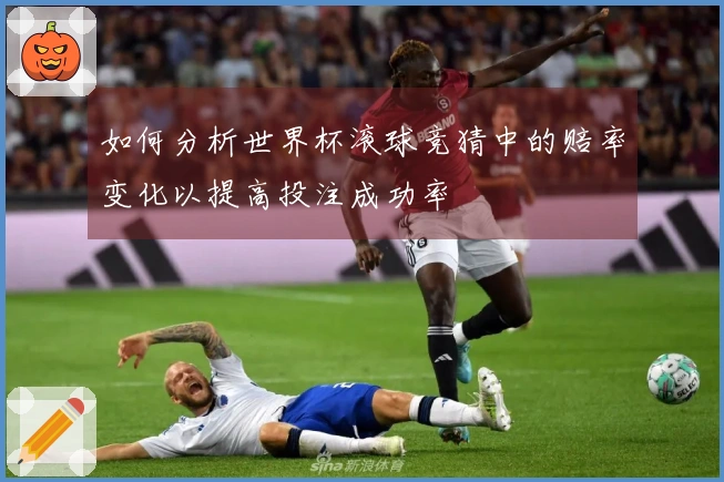 如何分析世界杯滚球竞猜中的赔率变化以提高投注成功率