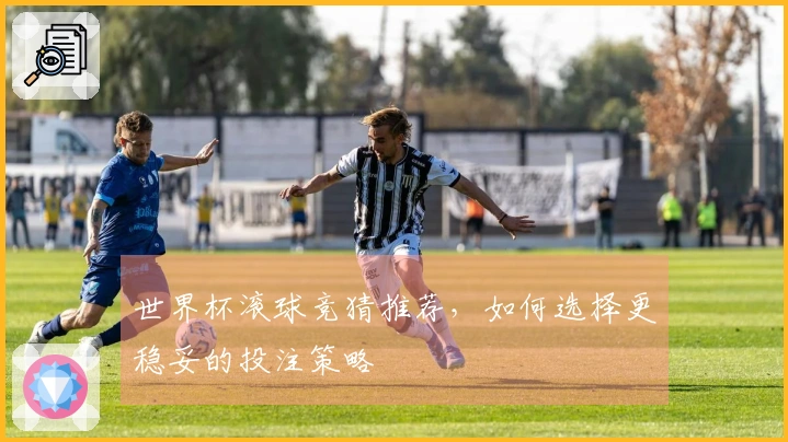 世界杯滚球竞猜推荐，如何选择更稳妥的投注策略