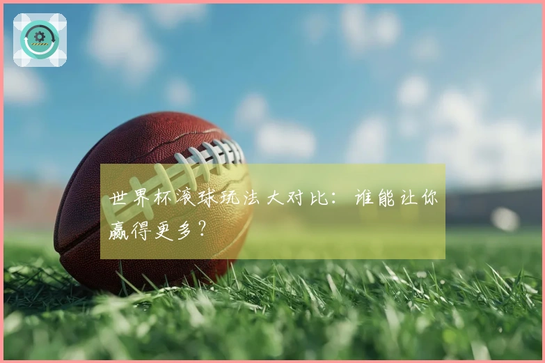 世界杯滚球玩法大对比：谁能让你赢得更多？
