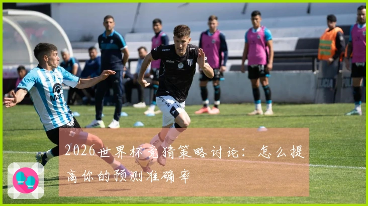 2026世界杯竞猜策略讨论：怎么提高你的预测准确率