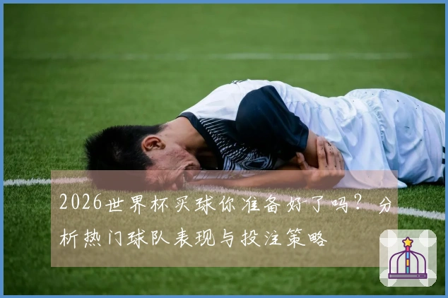 2026世界杯买球你准备好了吗？分析热门球队表现与投注策略