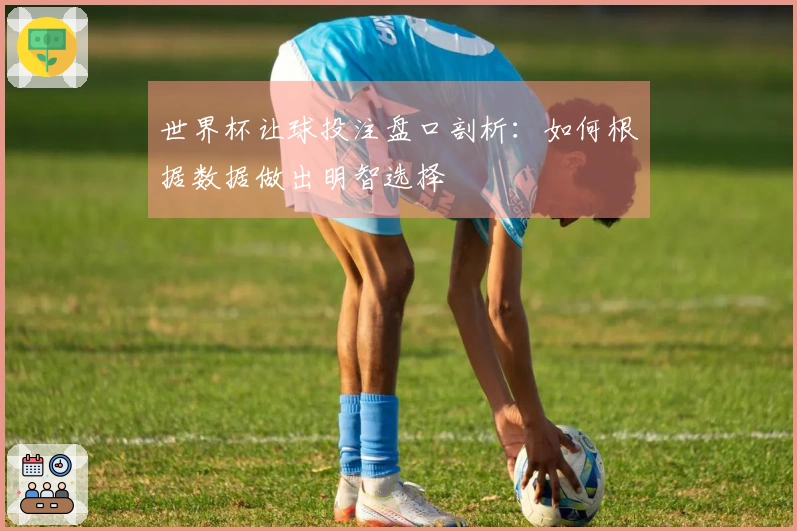 世界杯让球投注盘口剖析：如何根据数据做出明智选择