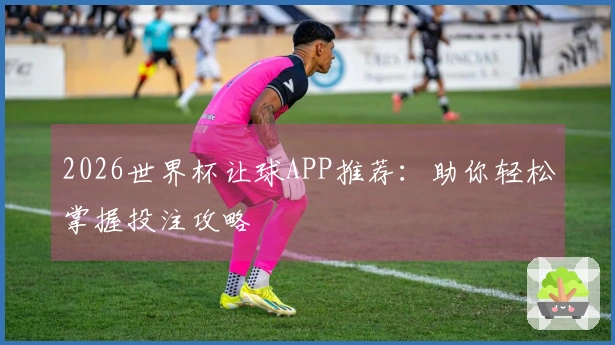 2026世界杯让球APP推荐：助你轻松掌握投注攻略