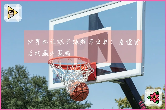 世界杯让球买球赔率分析：看懂背后的赢利策略