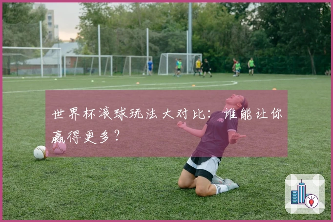 世界杯滚球玩法大对比：谁能让你赢得更多？