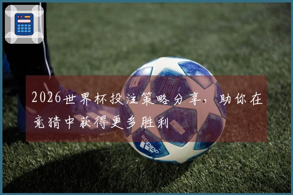 2026世界杯投注策略分享，助你在竞猜中获得更多胜利