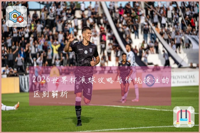 2026世界杯滚球攻略与传统投注的区别解析