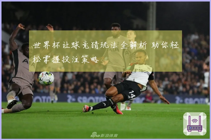 世界杯让球竞猜玩法全解析 助你轻松掌握投注策略