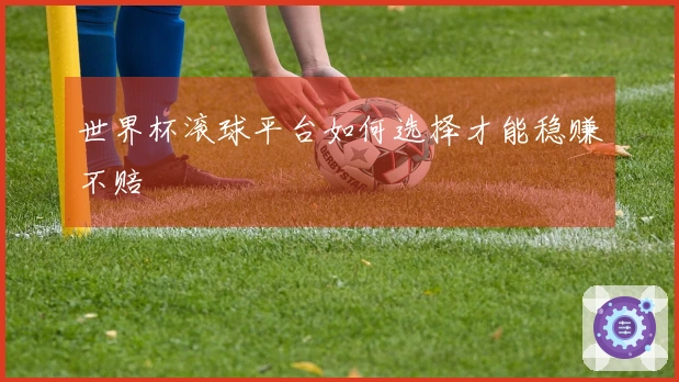 世界杯滚球平台如何选择才能稳赚不赔