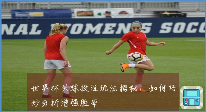 世界杯买球投注玩法揭秘，如何巧妙分析增强胜率