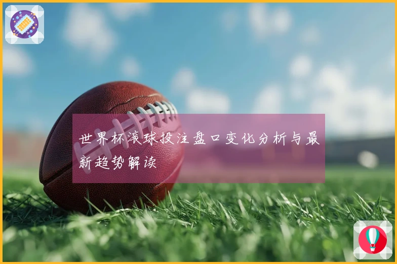 世界杯滚球投注盘口变化分析与最新趋势解读
