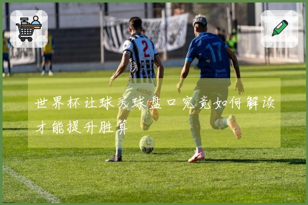 世界杯让球买球盘口究竟如何解读才能提升胜算
