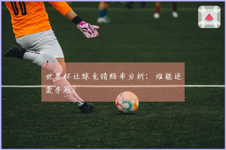 世界杯让球竞猜赔率分析：谁能逆袭夺冠？