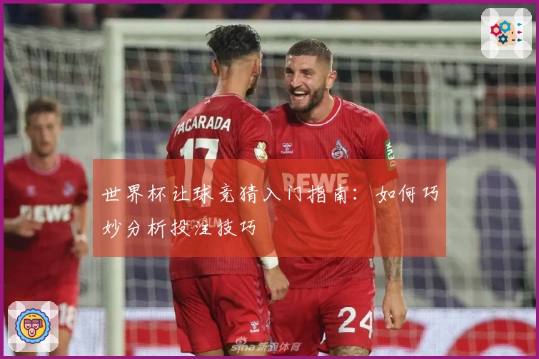 世界杯让球竞猜入门指南：如何巧妙分析投注技巧