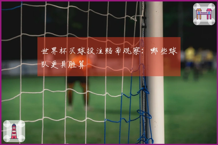 世界杯买球投注赔率观察：哪些球队更具胜算