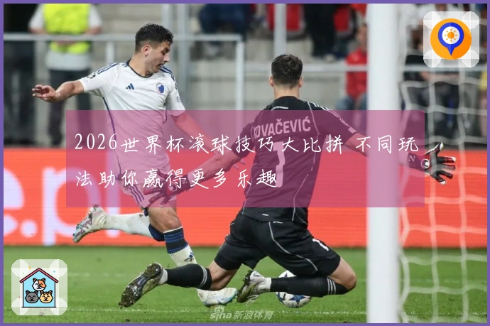 2026世界杯滚球技巧大比拼 不同玩法助你赢得更多乐趣
