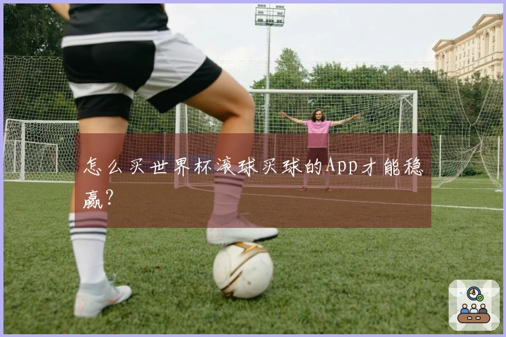 怎么买世界杯滚球买球的App才能稳赢？