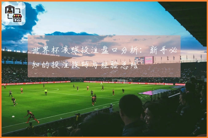 世界杯滚球投注盘口分析：新手必知的投注技巧与经验总结