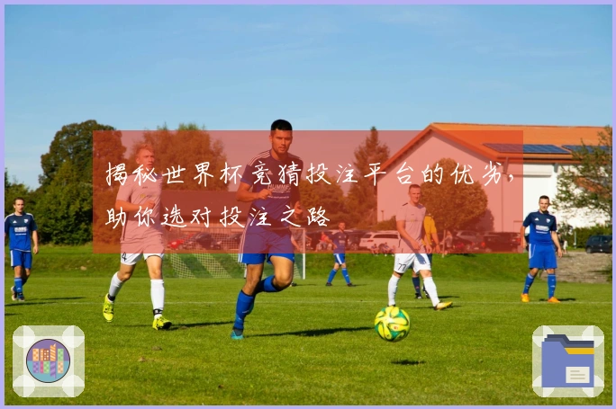 揭秘世界杯竞猜投注平台的优劣，助你选对投注之路