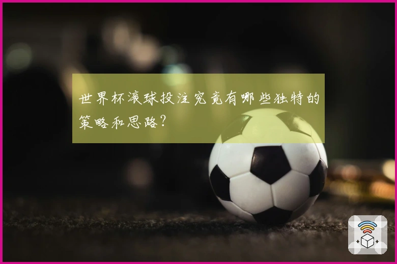 世界杯滚球投注究竟有哪些独特的策略和思路？