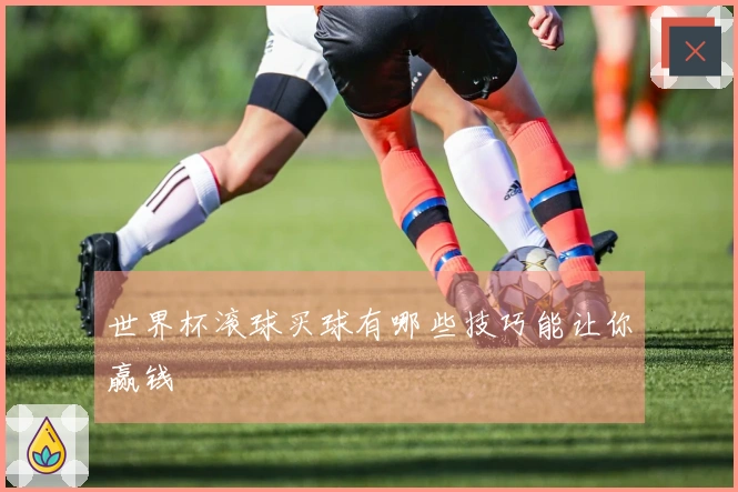 世界杯滚球买球有哪些技巧能让你赢钱