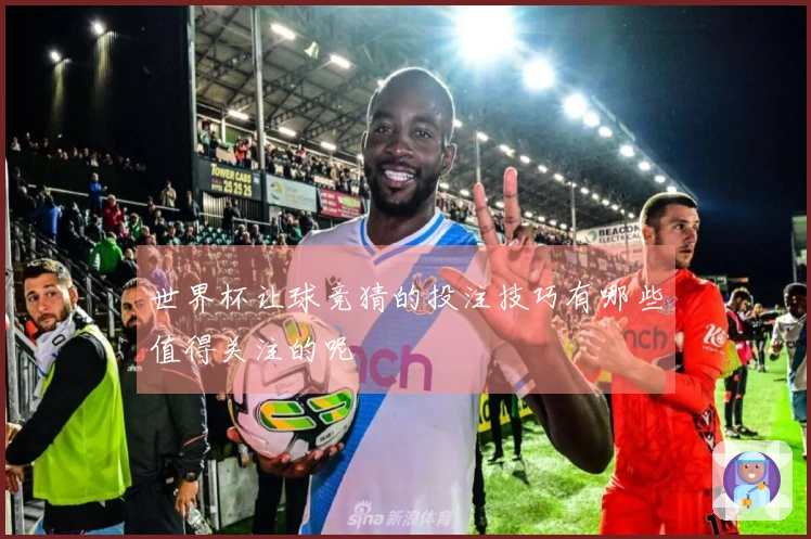 世界杯让球竞猜的投注技巧有哪些值得关注的呢