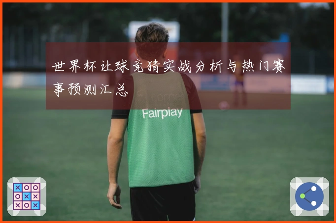 世界杯让球竞猜实战分析与热门赛事预测汇总