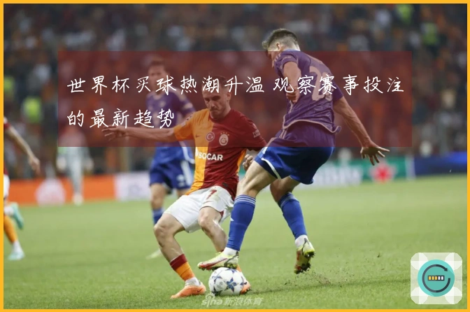 世界杯买球热潮升温 观察赛事投注的最新趋势