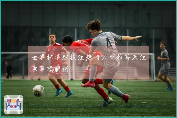 世界杯滚球投注热门入口推荐及注意事项解析