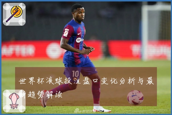 世界杯滚球投注盘口变化分析与最新趋势解读