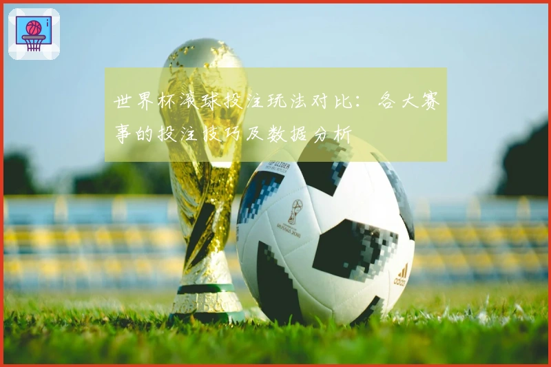 世界杯滚球投注玩法对比:各大赛事的投注技巧及数据分析