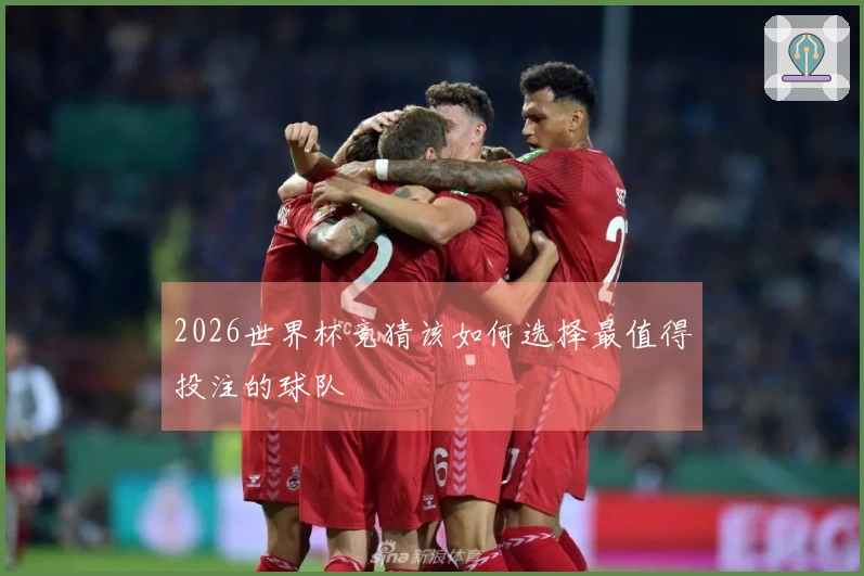 2026世界杯竞猜该如何选择最值得投注的球队